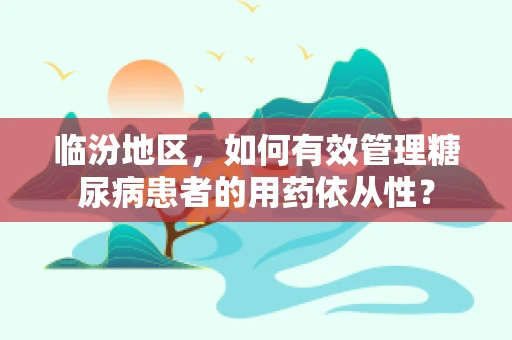 临汾地区，如何有效管理糖尿病患者的用药依从性？