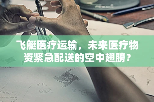 飞艇医疗运输，未来医疗物资紧急配送的空中翅膀？