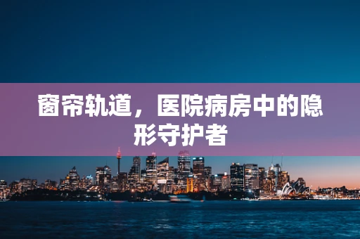 窗帘轨道，医院病房中的隐形守护者