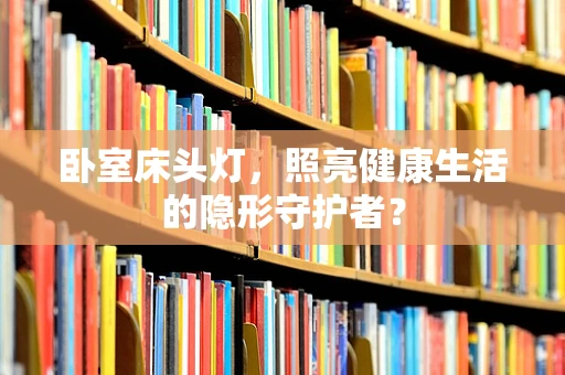 卧室床头灯，照亮健康生活的隐形守护者？