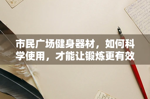 市民广场健身器材，如何科学使用，才能让锻炼更有效？