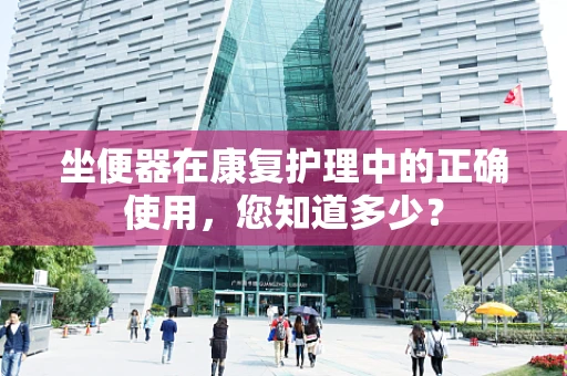 坐便器在康复护理中的正确使用，您知道多少？