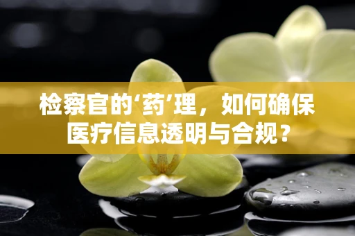 检察官的‘药’理，如何确保医疗信息透明与合规？