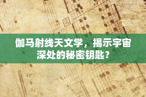 伽马射线天文学，揭示宇宙深处的秘密钥匙？