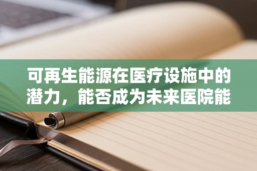 可再生能源在医疗设施中的潜力，能否成为未来医院能源供应的新篇章？