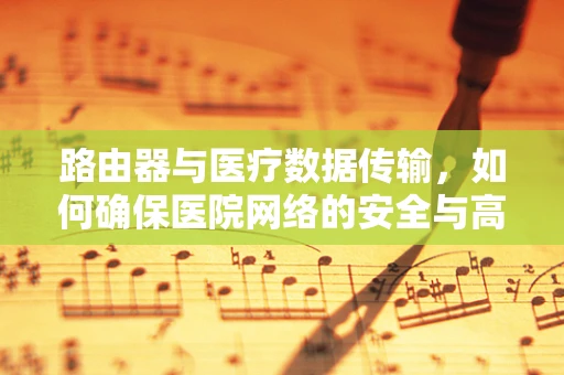 路由器与医疗数据传输，如何确保医院网络的安全与高效？