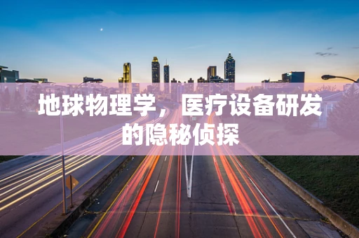 地球物理学，医疗设备研发的隐秘侦探