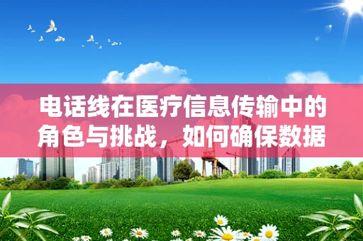 电话线在医疗信息传输中的角色与挑战，如何确保数据安全与效率？