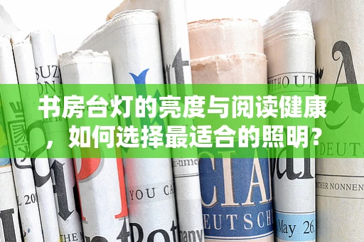 书房台灯的亮度与阅读健康，如何选择最适合的照明？