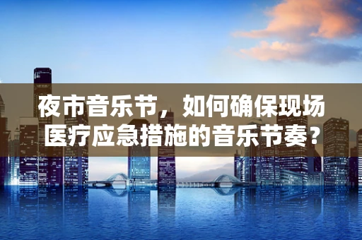 夜市音乐节，如何确保现场医疗应急措施的音乐节奏？