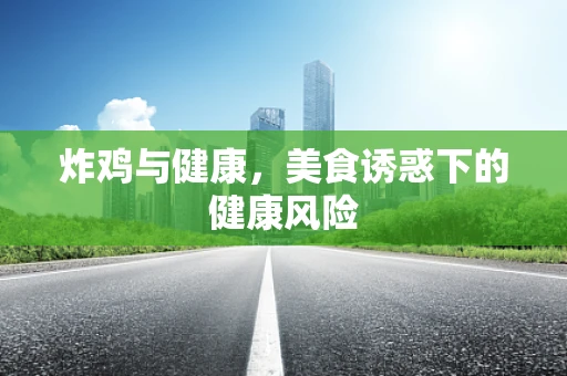炸鸡与健康，美食诱惑下的健康风险