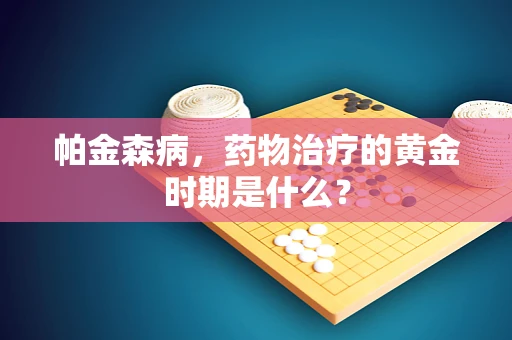 帕金森病，药物治疗的黄金时期是什么？