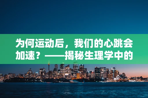 为何运动后，我们的心跳会加速？——揭秘生理学中的即时反应机制