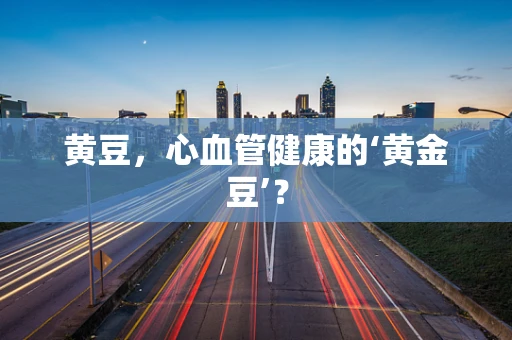 黄豆，心血管健康的‘黄金豆’？