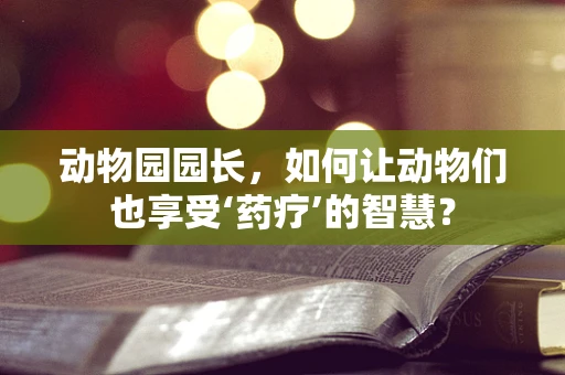 动物园园长，如何让动物们也享受‘药疗’的智慧？