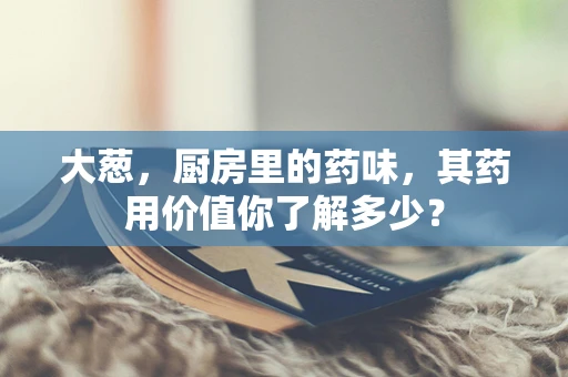 大葱，厨房里的药味，其药用价值你了解多少？