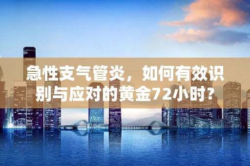 急性支气管炎，如何有效识别与应对的黄金72小时？