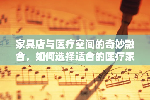 家具店与医疗空间的奇妙融合，如何选择适合的医疗家具？
