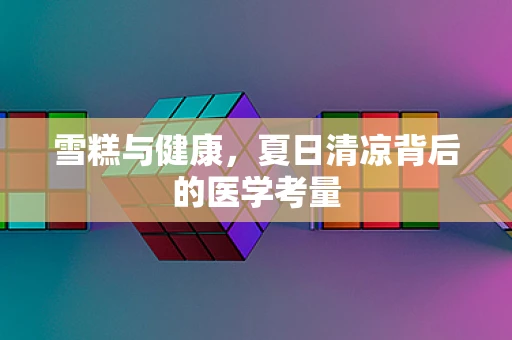 雪糕与健康，夏日清凉背后的医学考量