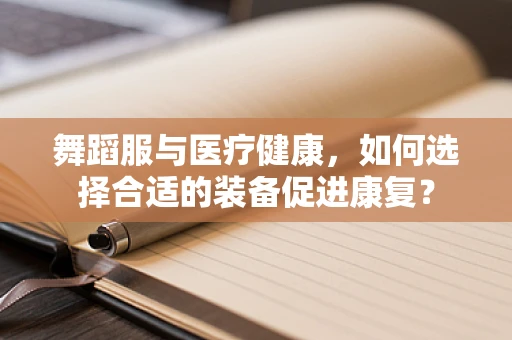 舞蹈服与医疗健康，如何选择合适的装备促进康复？