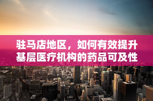 驻马店地区，如何有效提升基层医疗机构的药品可及性？