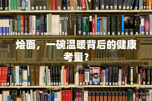 烩面，一碗温暖背后的健康考量？
