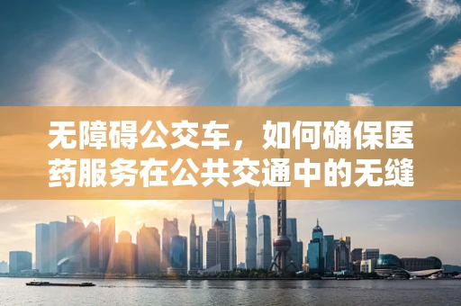 无障碍公交车，如何确保医药服务在公共交通中的无缝衔接？