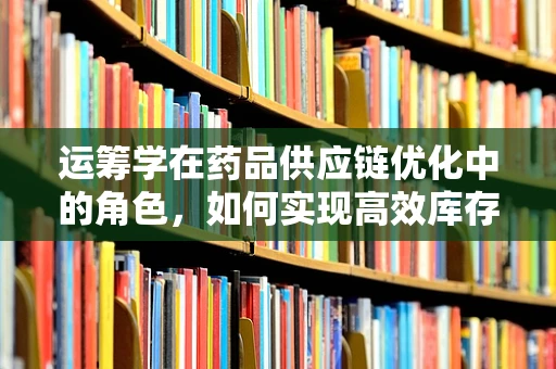 运筹学在药品供应链优化中的角色，如何实现高效库存管理？