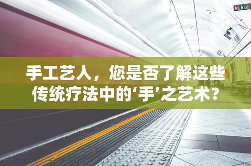 手工艺人，您是否了解这些传统疗法中的‘手’之艺术？