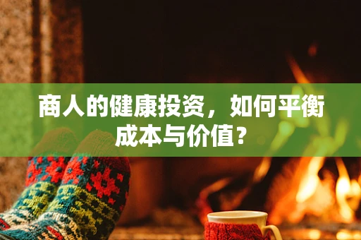 商人的健康投资，如何平衡成本与价值？