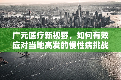 广元医疗新视野，如何有效应对当地高发的慢性病挑战？