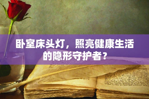 卧室床头灯，照亮健康生活的隐形守护者？