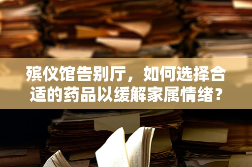 殡仪馆告别厅，如何选择合适的药品以缓解家属情绪？