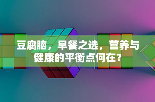 豆腐脑，早餐之选，营养与健康的平衡点何在？