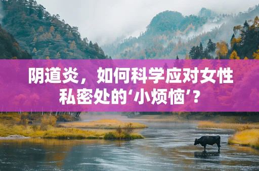 阴道炎，如何科学应对女性私密处的‘小烦恼’？