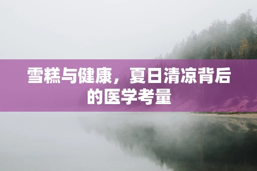 雪糕与健康，夏日清凉背后的医学考量