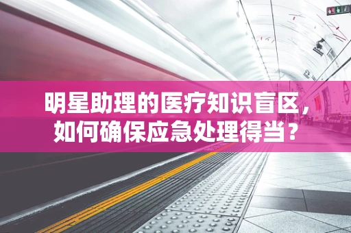 明星助理的医疗知识盲区，如何确保应急处理得当？
