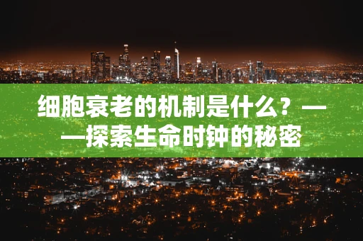 细胞衰老的机制是什么？——探索生命时钟的秘密