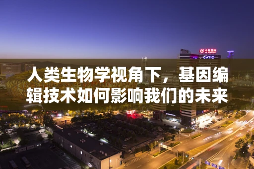 人类生物学视角下，基因编辑技术如何影响我们的未来？