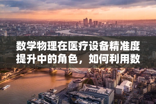 数学物理在医疗设备精准度提升中的角色，如何利用数学模型优化医疗设备性能？