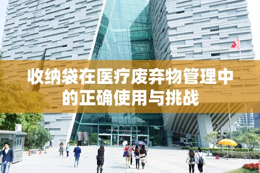 收纳袋在医疗废弃物管理中的正确使用与挑战
