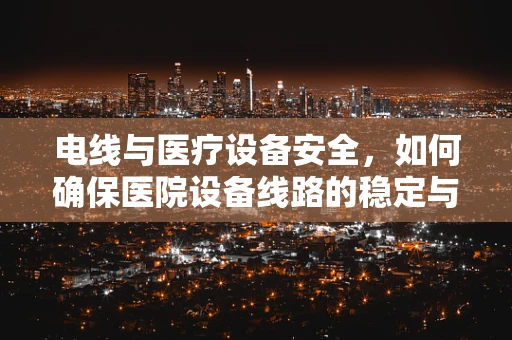电线与医疗设备安全，如何确保医院设备线路的稳定与安全？