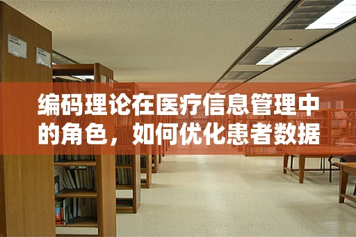 编码理论在医疗信息管理中的角色，如何优化患者数据安全与效率？