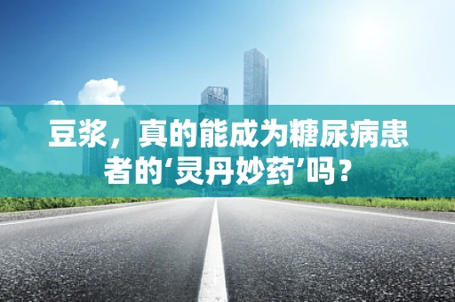 豆浆，真的能成为糖尿病患者的‘灵丹妙药’吗？