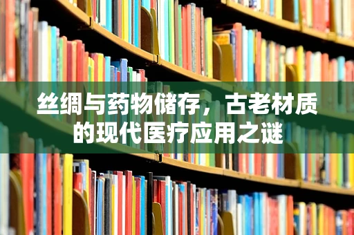 丝绸与药物储存，古老材质的现代医疗应用之谜