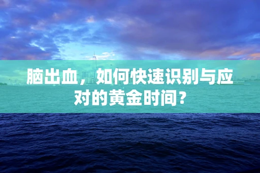 脑出血，如何快速识别与应对的黄金时间？