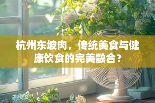 杭州东坡肉，传统美食与健康饮食的完美融合？