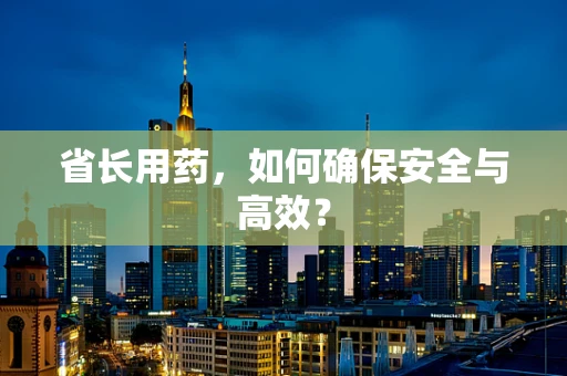 省长用药，如何确保安全与高效？