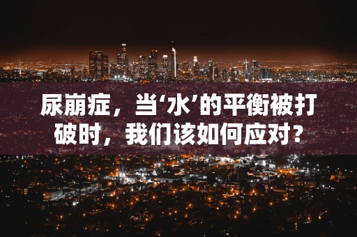 尿崩症，当‘水’的平衡被打破时，我们该如何应对？