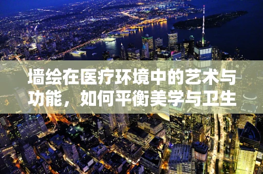 墙绘在医疗环境中的艺术与功能，如何平衡美学与卫生？